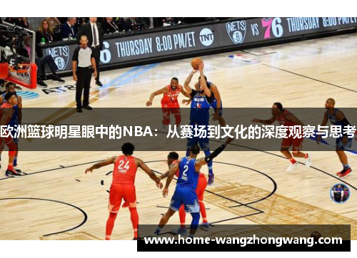 欧洲篮球明星眼中的NBA：从赛场到文化的深度观察与思考